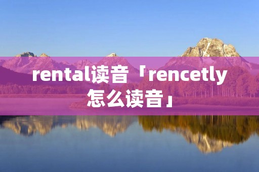 rental读音「rencetly怎么读音」 rental读音「rencetly怎么读音」