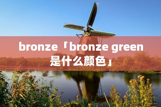 bronze「bronze green是什么颜色」 bronze「bronze green是什么颜色」