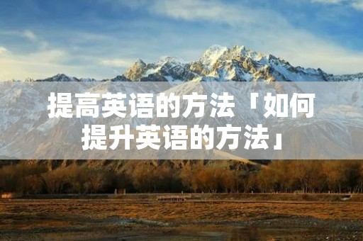 提高英语的方法「如何提升英语的方法」