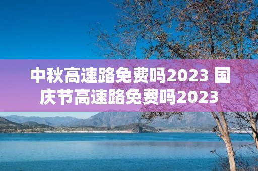 中秋高速路免费吗2023 国庆节高速路免费吗2023 中秋高速路免费吗2023 国庆节高速路免费吗2023