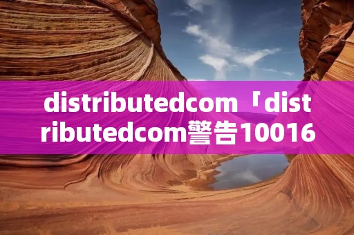 distributedcom「distributedcom警告10016」 distributedcom「distributedcom警告10016」