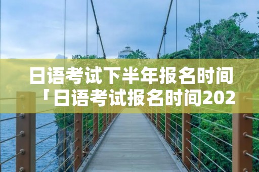 日语考试下半年报名时间「日语考试报名时间2023」 日语考试下半年报名时间「日语考试报名时间2023」