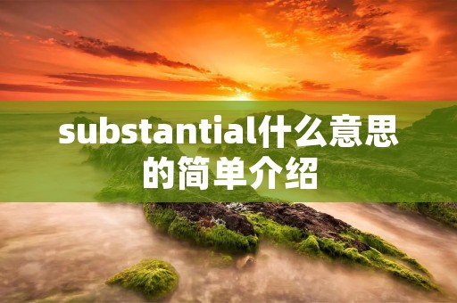 substantial什么意思的简单介绍 substantial什么意思的简单介绍