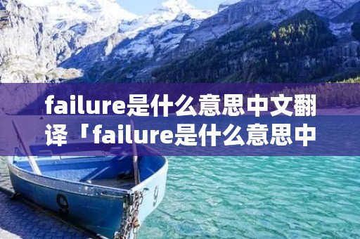 failure是什么意思中文翻译「failure是什么意思中文翻译成中文」