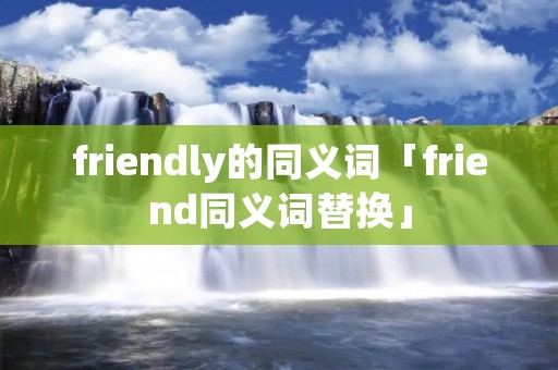 friendly的同义词「friend同义词替换」