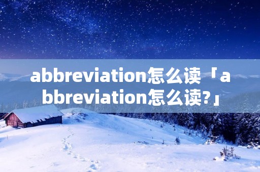 abbreviation怎么读「abbreviation怎么读?」