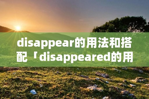 disappear的用法和搭配「disappeared的用法及短语」 disappear的用法和搭配「disappeared的用法及短语」