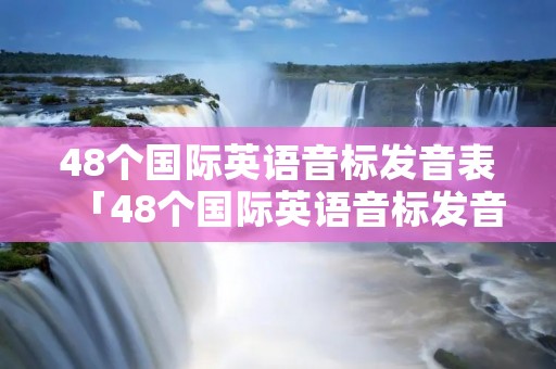48个国际英语音标发音表「48个国际英语音标发音表图」 48个国际英语音标发音表「48个国际英语音标发音表图」