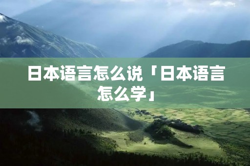 日本语言怎么说「日本语言怎么学」