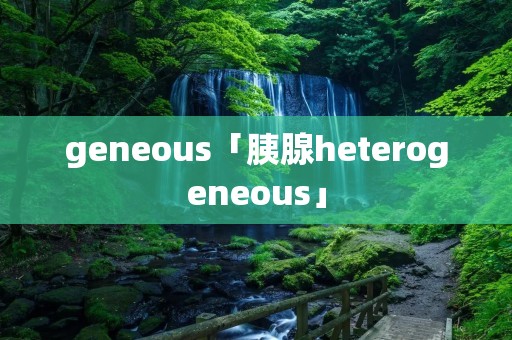 geneous「胰腺heterogeneous」