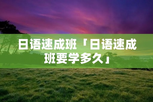 日语速成班「日语速成班要学多久」