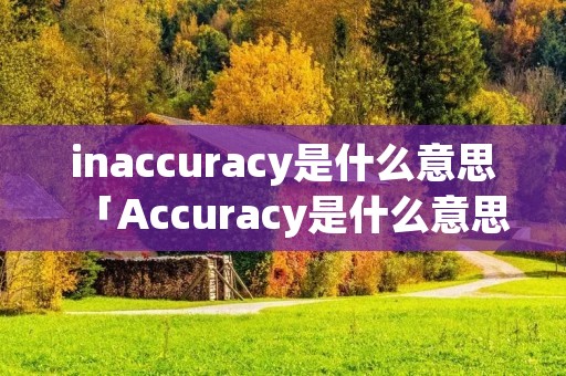 inaccuracy是什么意思「Accuracy是什么意思」 inaccuracy是什么意思「Accuracy是什么意思」