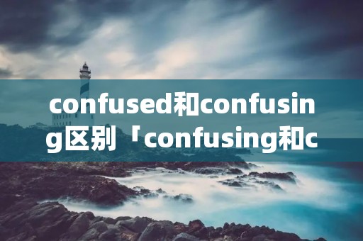 confused和confusing区别「confusing和confused的区别」