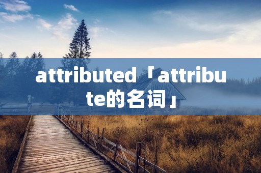 attributed「attribute的名词」 attributed「attribute的名词」