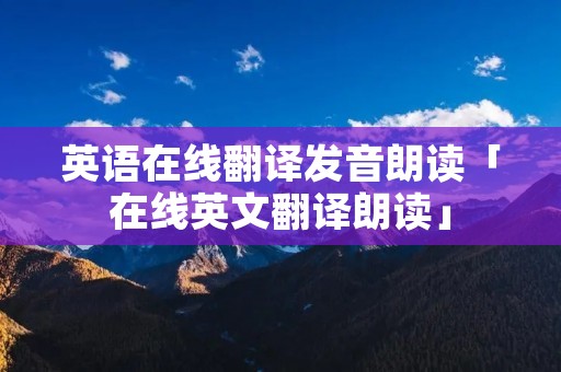 英语在线翻译发音朗读「在线英文翻译朗读」 英语在线翻译发音朗读「在线英文翻译朗读」