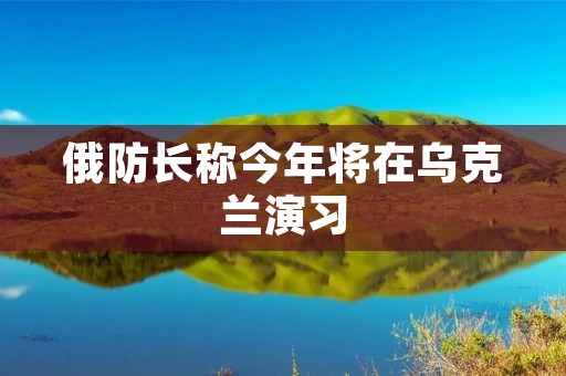 俄防长称今年将在乌克兰演习