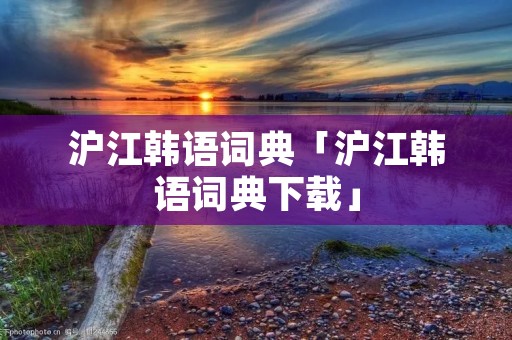 沪江韩语词典「沪江韩语词典下载」