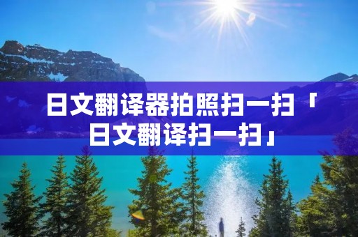 日文翻译器拍照扫一扫「日文翻译扫一扫」