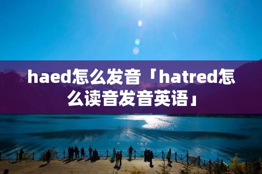 haed怎么发音「hatred怎么读音发音英语」 haed怎么发音「hatred怎么读音发音英语」
