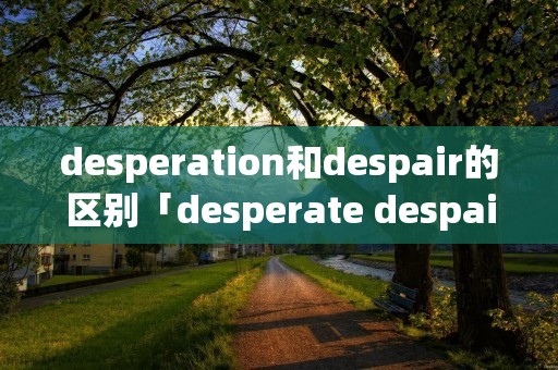 desperation和despair的区别「desperate despair区别」