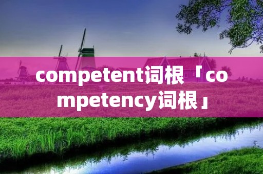 competent词根「competency词根」 competent词根「competency词根」