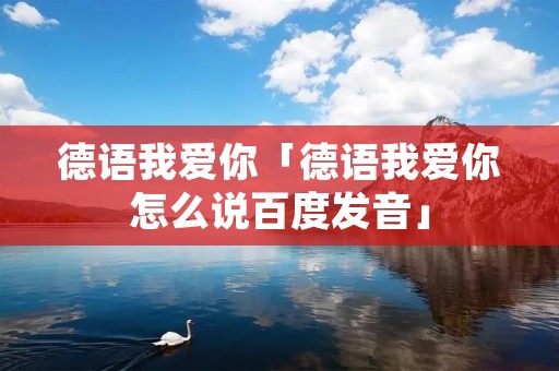 德语我爱你「德语我爱你怎么说百度发音」 德语我爱你「德语我爱你怎么说百度发音」