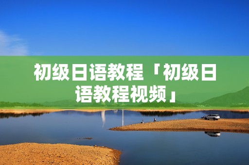 初级日语教程「初级日语教程视频」