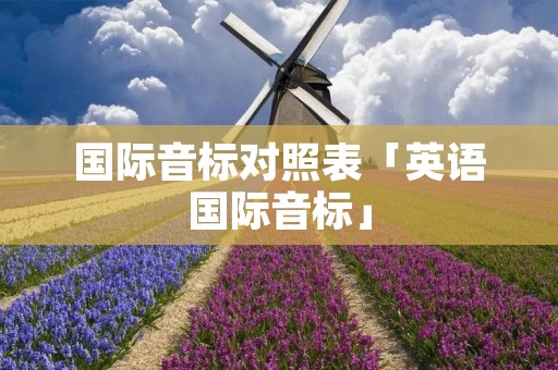 国际音标对照表「英语国际音标」