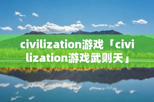civilization游戏「civilization游戏武则天」