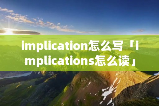 implication怎么写「implications怎么读」