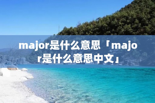 major是什么意思「major是什么意思中文」 major是什么意思「major是什么意思中文」