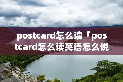 postcard怎么读「postcard怎么读英语怎么说」 postcard怎么读「postcard怎么读英语怎么说」