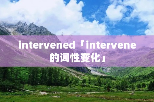intervened「intervene的词性变化」 intervened「intervene的词性变化」
