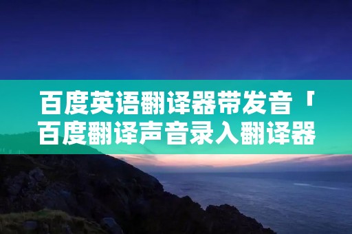 百度英语翻译器带发音「百度翻译声音录入翻译器」