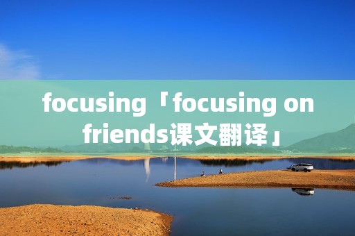 focusing「focusing on friends课文翻译」