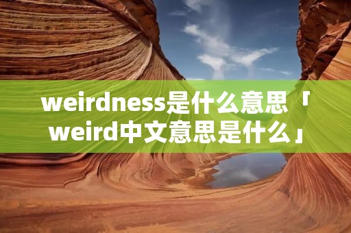 weirdness是什么意思「weird中文意思是什么」
