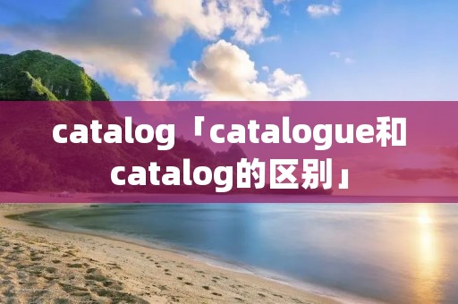 catalog「catalogue和catalog的区别」
