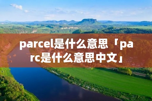 parcel是什么意思「parc是什么意思中文」