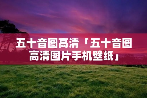 五十音图高清「五十音图高清图片手机壁纸」