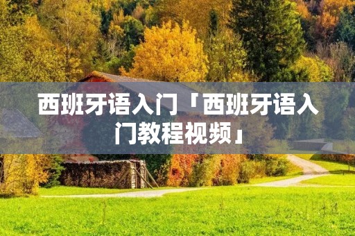 西班牙语入门「西班牙语入门教程视频」 西班牙语入门「西班牙语入门教程视频」