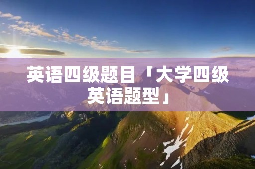 英语四级题目「大学四级英语题型」