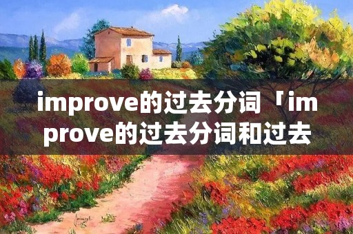 improve的过去分词「improve的过去分词和过去式」