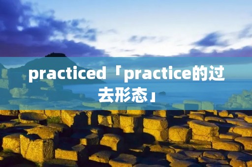 practiced「practice的过去形态」 practiced「practice的过去形态」