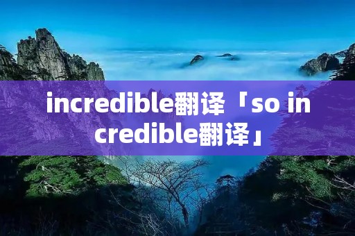 incredible翻译「so incredible翻译」