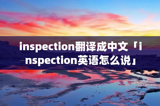 inspection翻译成中文「inspection英语怎么说」