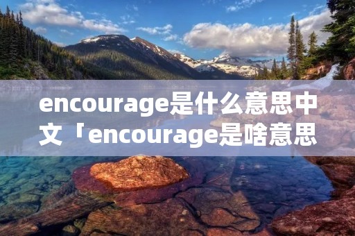 encourage是什么意思中文「encourage是啥意思」
