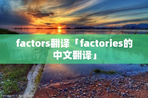 factors翻译「factories的中文翻译」 factors翻译「factories的中文翻译」