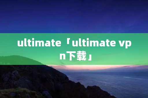 ultimate「ultimate vp n下载」 ultimate「ultimate vp n下载」