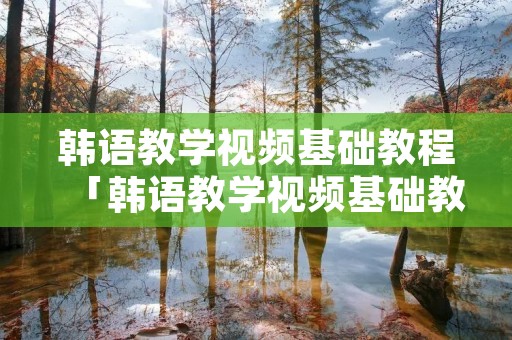韩语教学视频基础教程「韩语教学视频基础教程第七」 韩语教学视频基础教程「韩语教学视频基础教程第七」