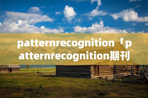 patternrecognition「patternrecognition期刊怎么样」